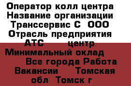 Оператор колл-центра › Название организации ­ Транссервис-С, ООО › Отрасль предприятия ­ АТС, call-центр › Минимальный оклад ­ 20 000 - Все города Работа » Вакансии   . Томская обл.,Томск г.